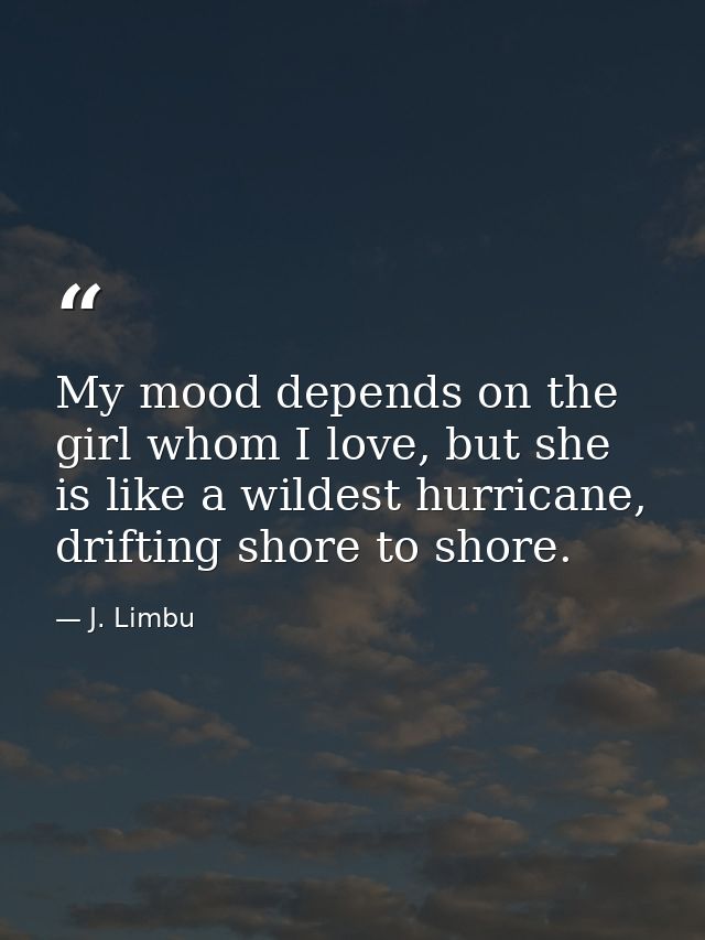 My mood depends on the girl whom I love, but she is like a wildest hurricane, drifting shore to shore. — J. Limbu
