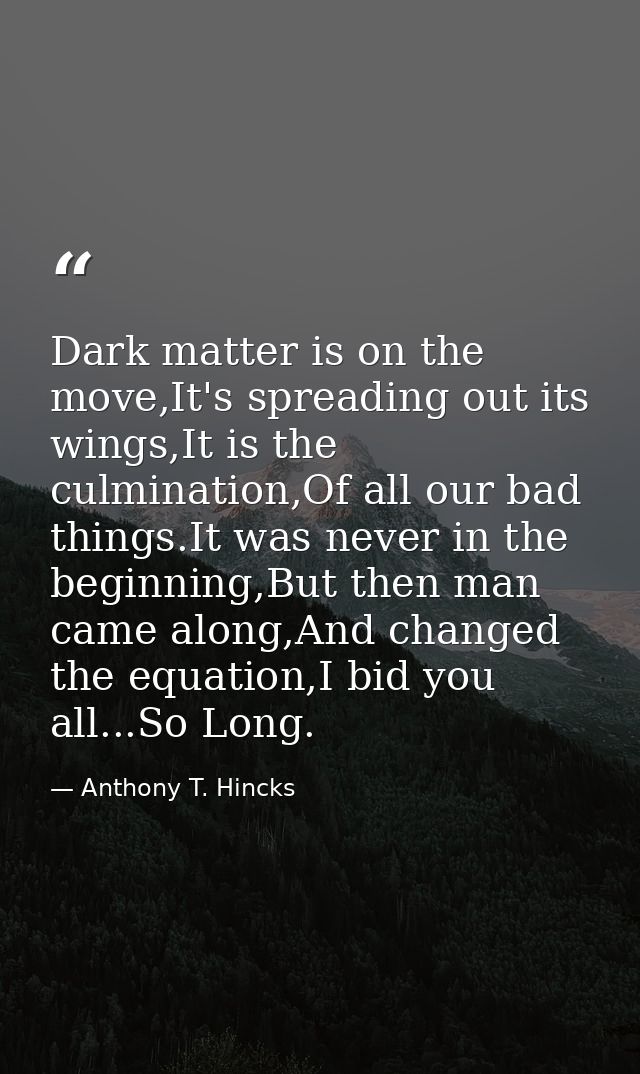 Dark matter is on the move,It's spreading out its wings,It is the culmination,Of all our bad things.It was never in the  — Anthony T. Hincks