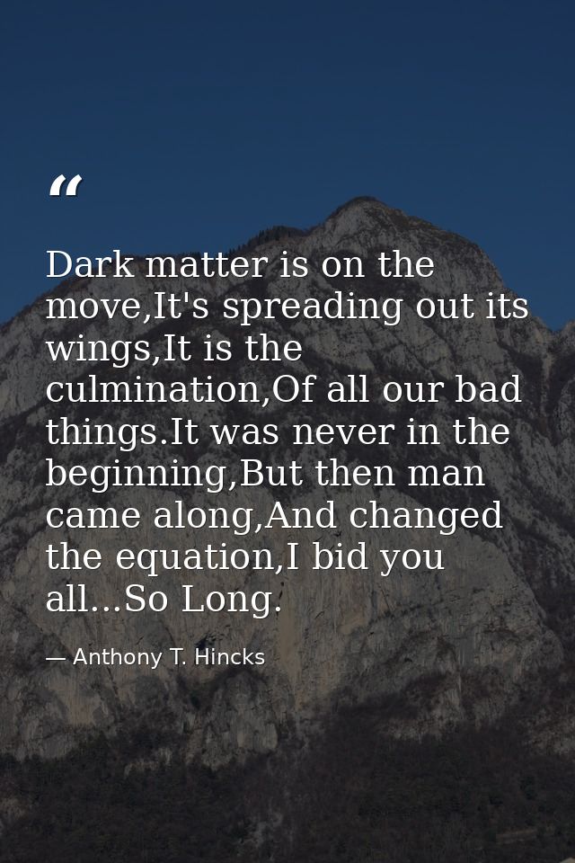 Dark matter is on the move,It's spreading out its wings,It is the culmination,Of all our bad things.It was never in the  — Anthony T. Hincks