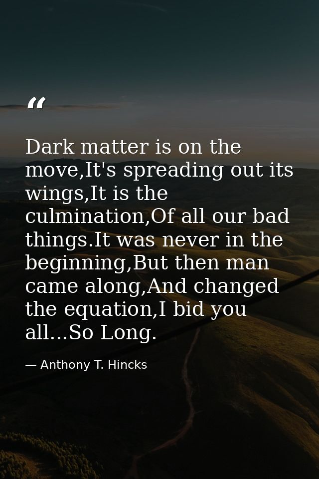 Dark matter is on the move,It's spreading out its wings,It is the culmination,Of all our bad things.It was never in the  — Anthony T. Hincks