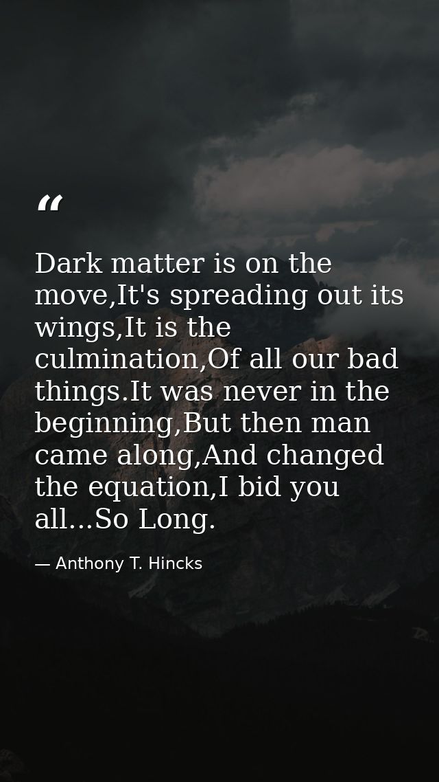 Dark matter is on the move,It's spreading out its wings,It is the culmination,Of all our bad things.It was never in the  — Anthony T. Hincks