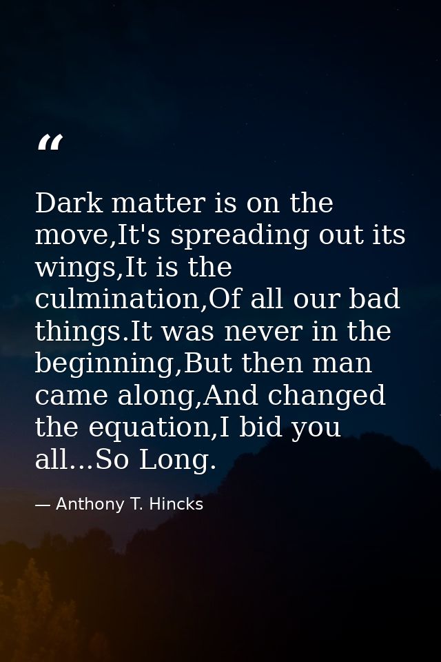 Dark matter is on the move,It's spreading out its wings,It is the culmination,Of all our bad things.It was never in the  — Anthony T. Hincks