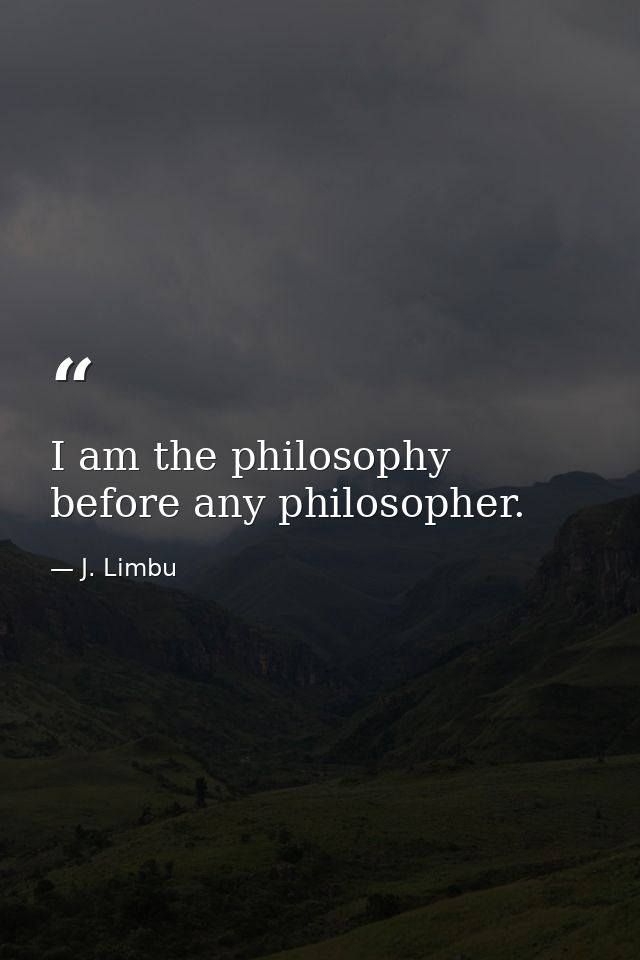 I am the philosophy before any philosopher. — J. Limbu