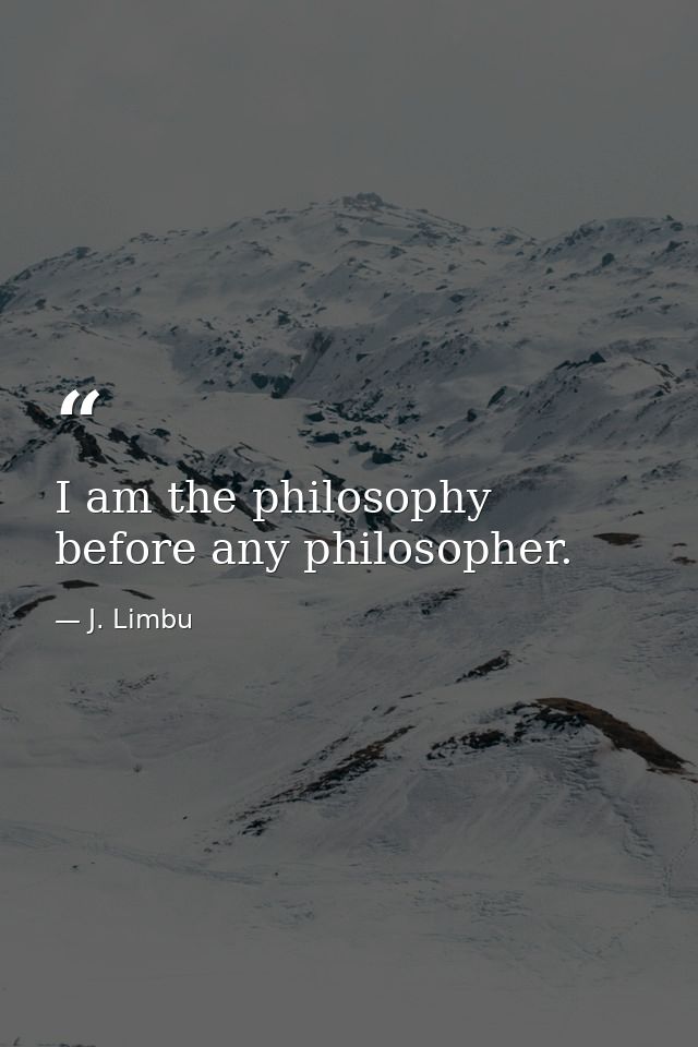 I am the philosophy before any philosopher. — J. Limbu