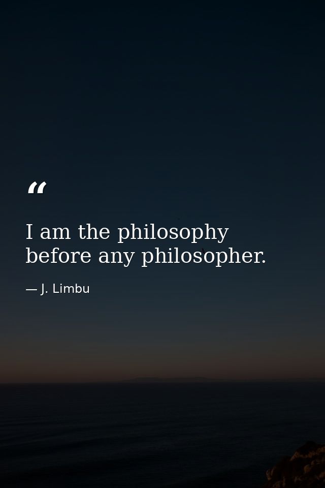 I am the philosophy before any philosopher. — J. Limbu