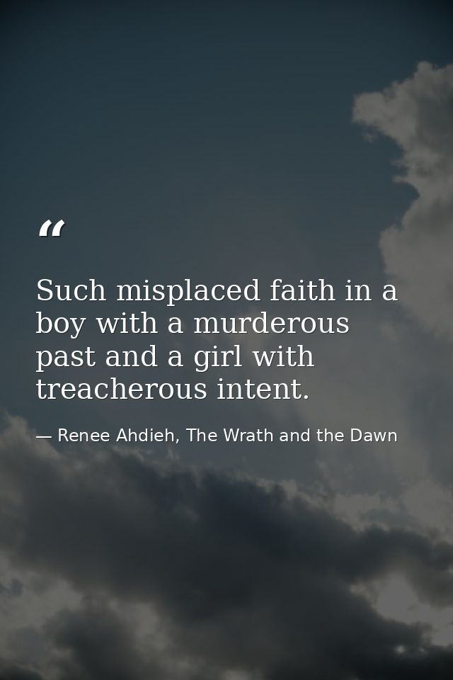 Such misplaced faith in a boy with a murderous past and a girl with treacherous intent. — Renee Ahdieh, The Wrath and the Dawn