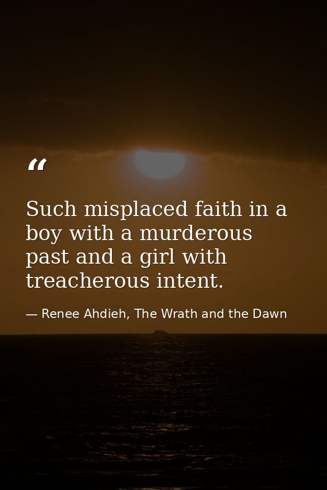 Such misplaced faith in a boy with a murderous past and a girl with treacherous intent. — Renee Ahdieh, The Wrath and the Dawn