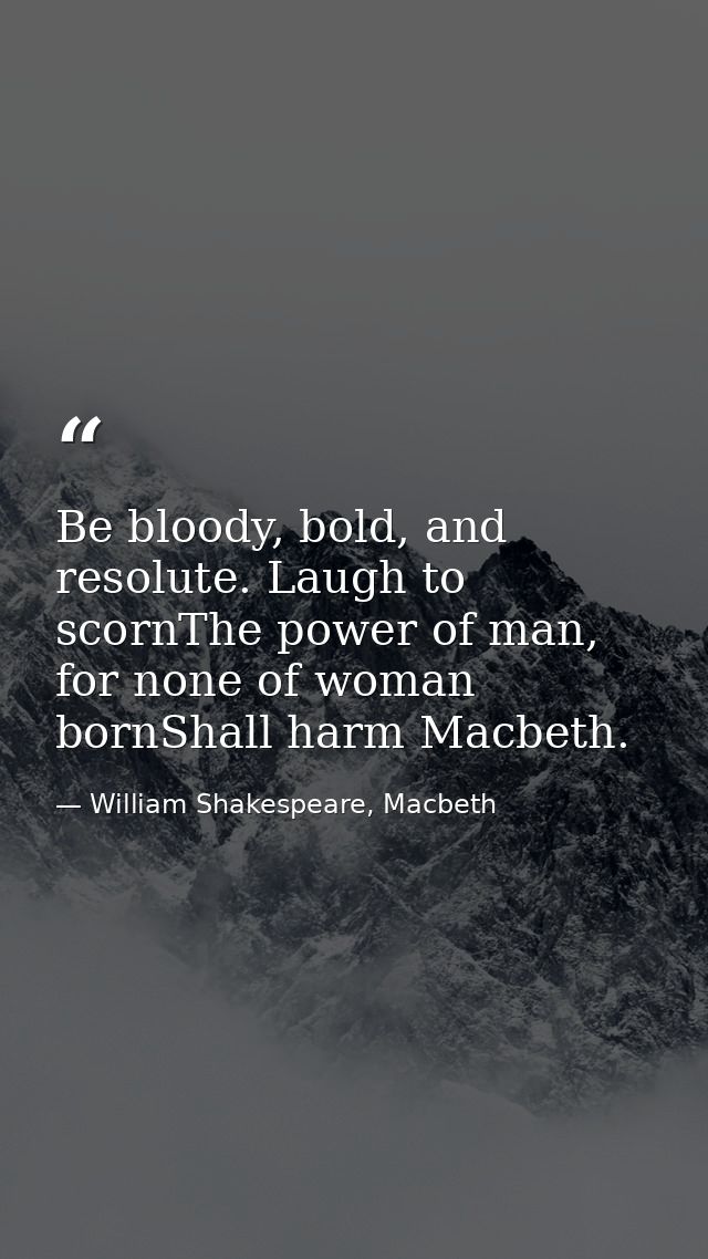 Be bloody, bold, and resolute. Laugh to scornThe power of man, for none of woman bornShall harm Macbeth. — William Shakespeare, Macbeth