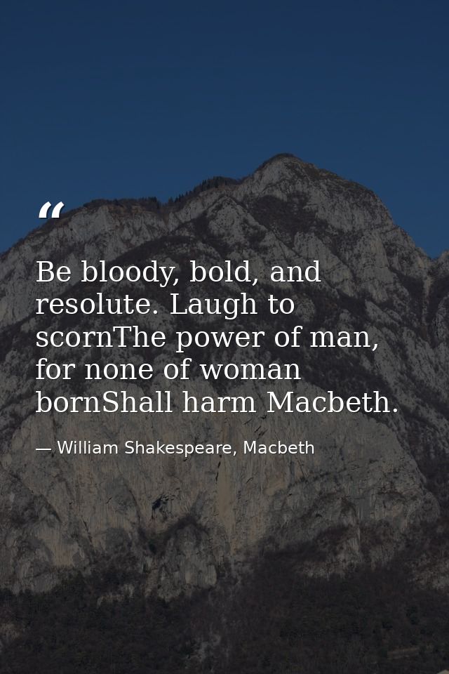 Be bloody, bold, and resolute. Laugh to scornThe power of man, for none of woman bornShall harm Macbeth. — William Shakespeare, Macbeth