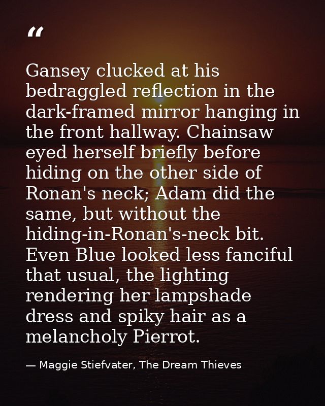 Gansey clucked at his bedraggled reflection in the dark-framed mirror hanging in the front hallway. Chainsaw eyed hersel — Maggie Stiefvater, The Dream Thieves