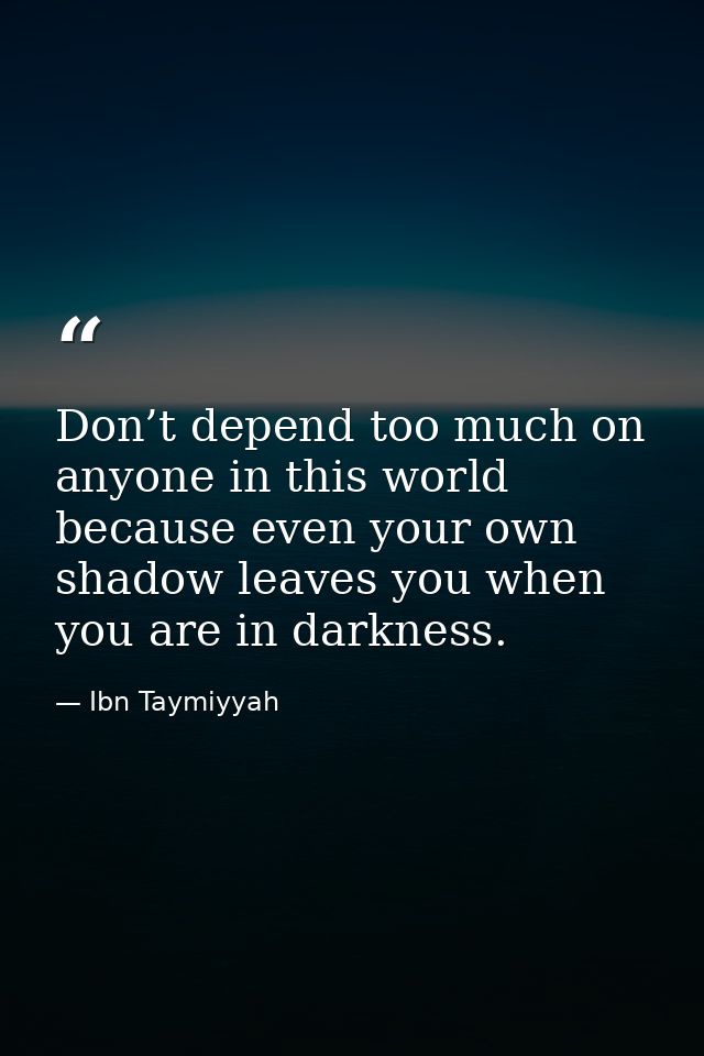 Don’t depend too much on anyone in this world because even your own shadow leaves you when you are in darkness. — Ibn Taymiyyah