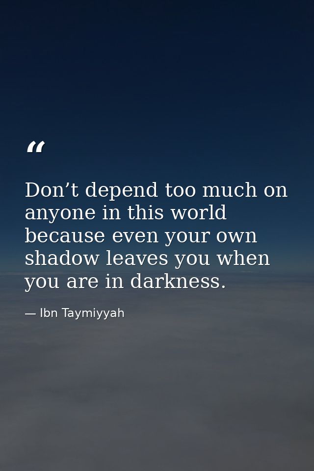 Don’t depend too much on anyone in this world because even your own shadow leaves you when you are in darkness. — Ibn Taymiyyah