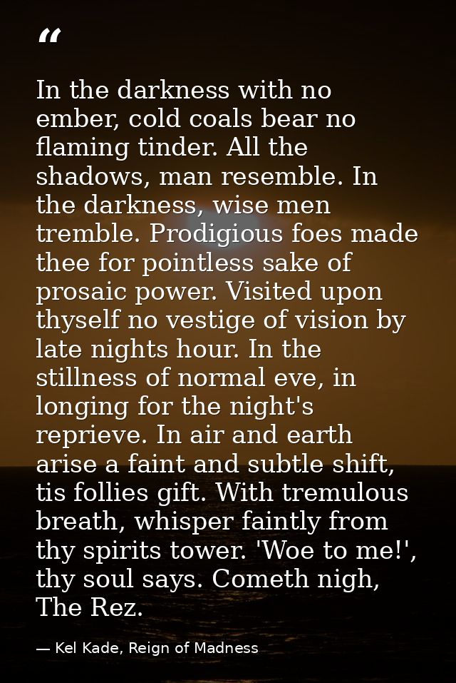 In the darkness with no ember, cold coals bear no flaming tinder. All the shadows, man resemble. In the darkness, wise m — Kel Kade, Reign of Madness
