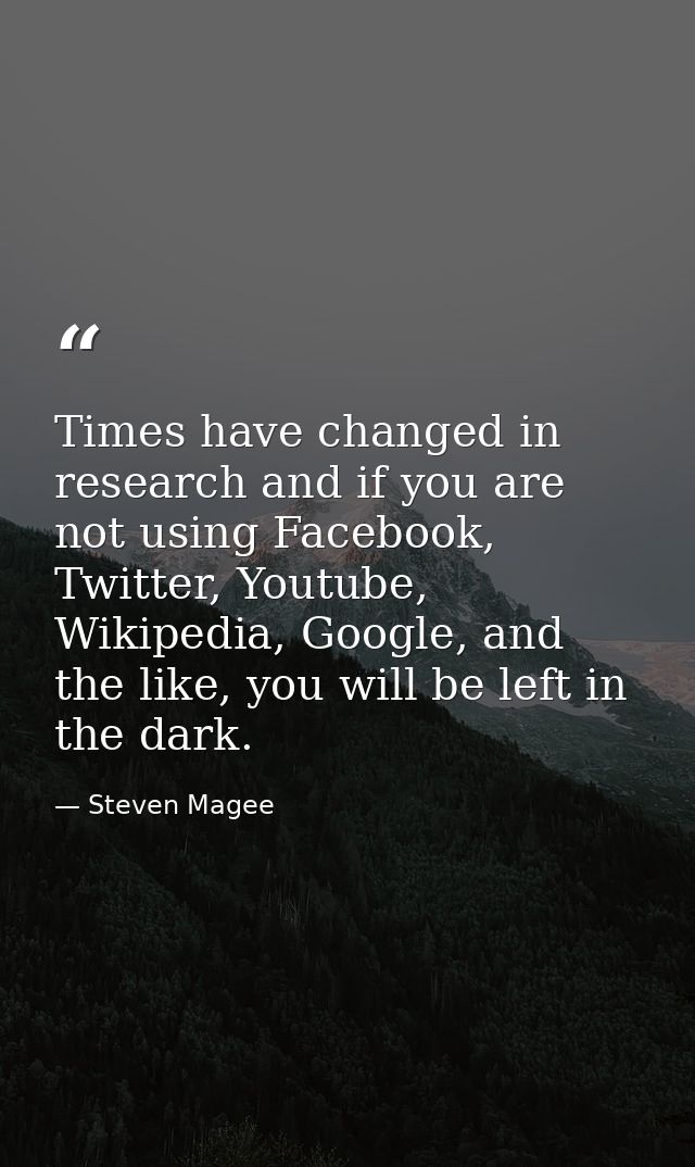 Times have changed in research and if you are not using Facebook, Twitter, Youtube, Wikipedia, Google, and the like, you — Steven Magee