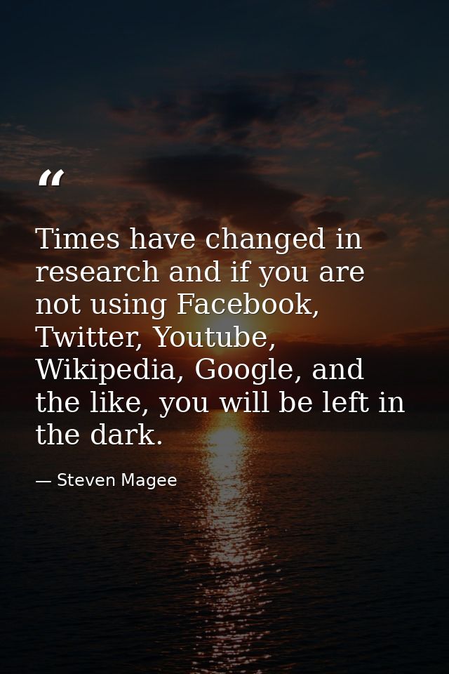 Times have changed in research and if you are not using Facebook, Twitter, Youtube, Wikipedia, Google, and the like, you — Steven Magee