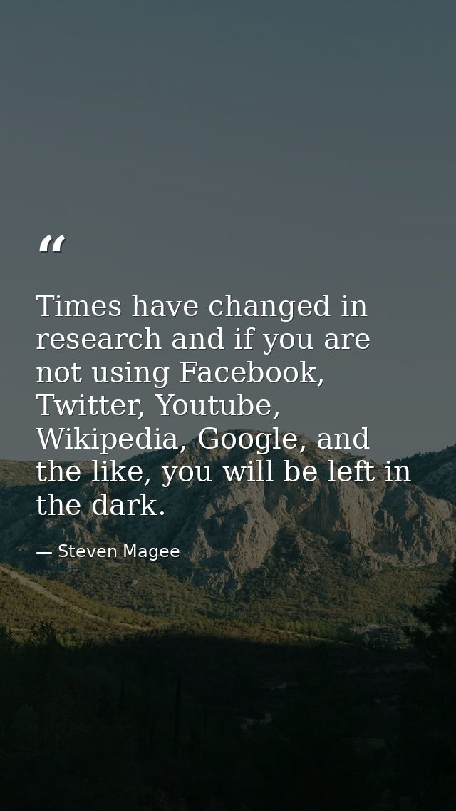 Times have changed in research and if you are not using Facebook, Twitter, Youtube, Wikipedia, Google, and the like, you — Steven Magee