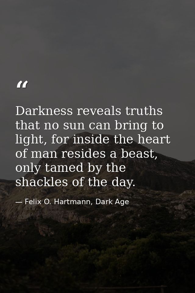 Darkness reveals truths that no sun can bring to light, for inside the heart of man resides a beast, only tamed by the s — Felix O. Hartmann, Dark Age