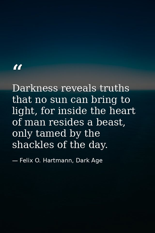 Darkness reveals truths that no sun can bring to light, for inside the heart of man resides a beast, only tamed by the s — Felix O. Hartmann, Dark Age
