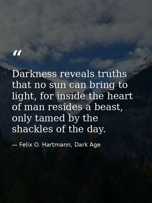Darkness reveals truths that no sun can bring to light, for inside the heart of man resides a beast, only tamed by the s — Felix O. Hartmann, Dark Age
