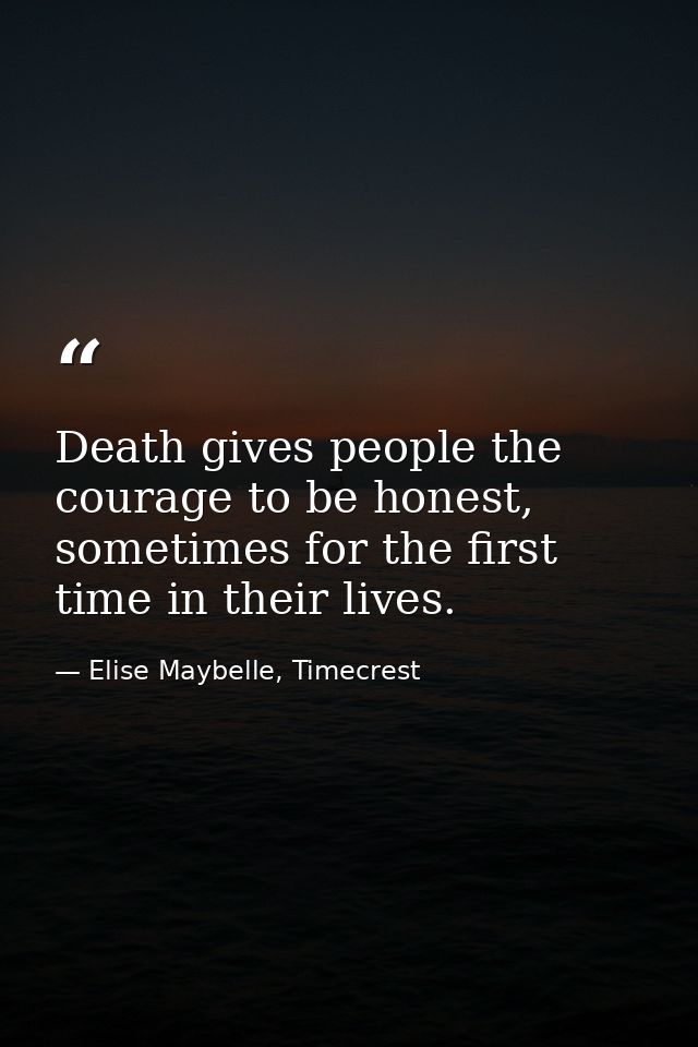 Death gives people the courage to be honest, sometimes for the first time in their lives. — Elise Maybelle, Timecrest