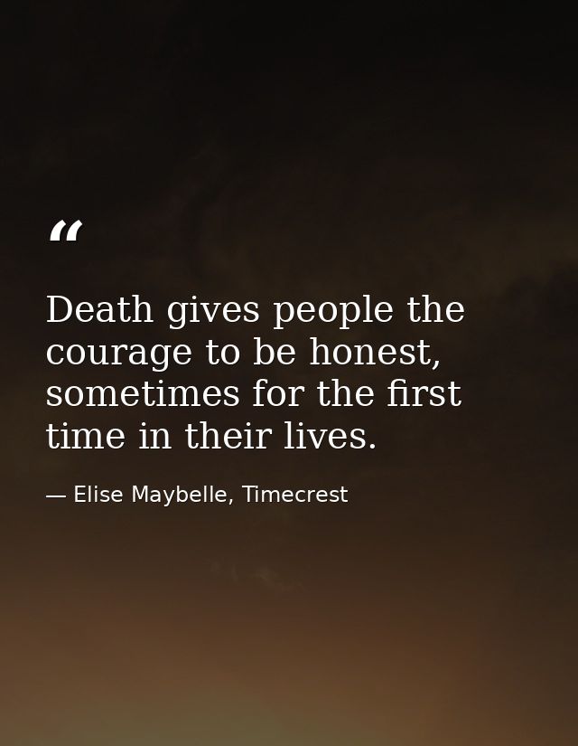 Death gives people the courage to be honest, sometimes for the first time in their lives. — Elise Maybelle, Timecrest