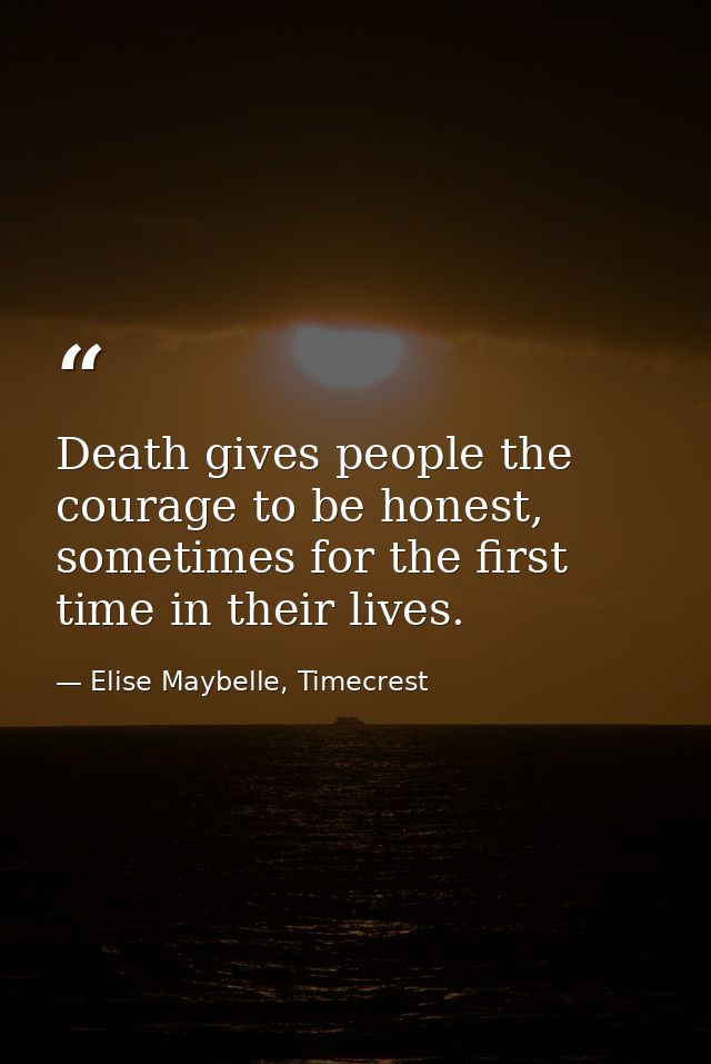 Death gives people the courage to be honest, sometimes for the first time in their lives. — Elise Maybelle, Timecrest