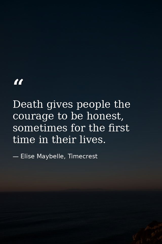 Death gives people the courage to be honest, sometimes for the first time in their lives. — Elise Maybelle, Timecrest