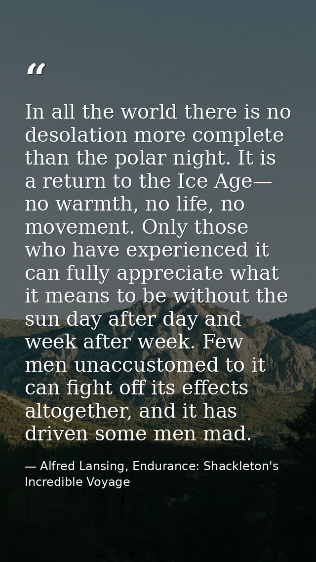 In all the world there is no desolation more complete than the polar night. It is a return to the Ice Age— no warmth, no — Alfred Lansing, Endurance: Shackleton's Incredible Voyage