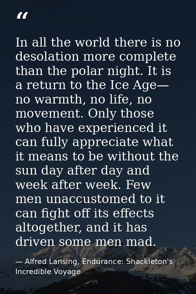 In all the world there is no desolation more complete than the polar night. It is a return to the Ice Age— no warmth, no — Alfred Lansing, Endurance: Shackleton's Incredible Voyage