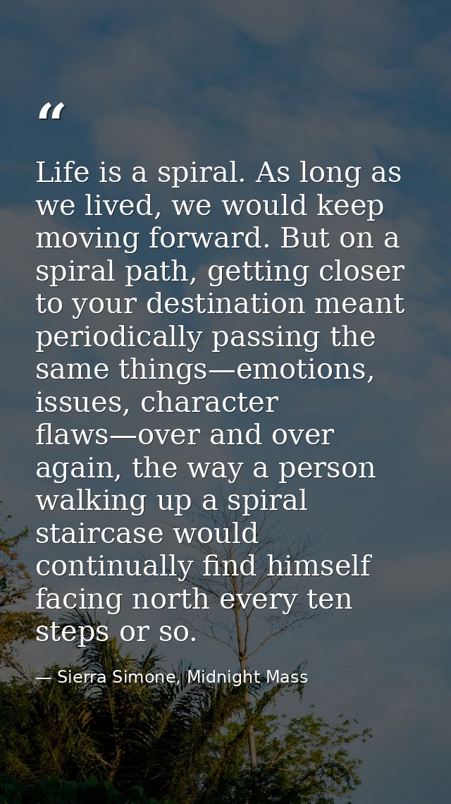 Life is a spiral. As long as we lived, we would keep moving forward. But on a spiral path, getting closer to your destin — Sierra Simone, Midnight Mass
