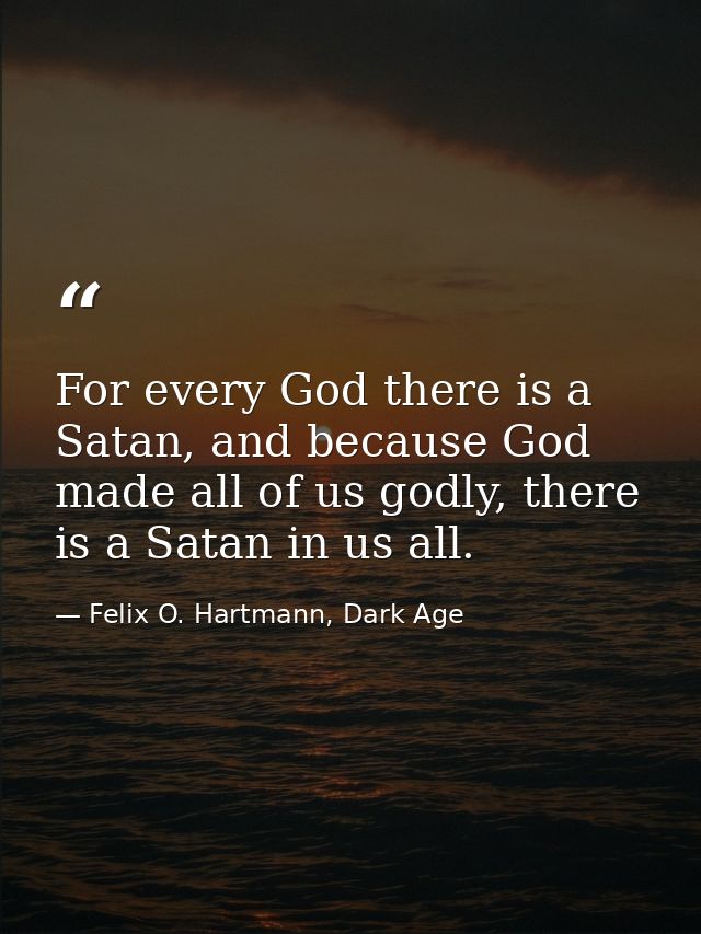 For every God there is a Satan, and because God made all of us godly, there is a Satan in us all. — Felix O. Hartmann, Dark Age