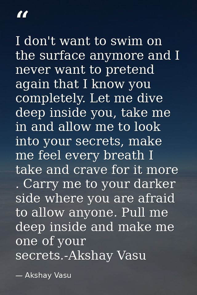 I don't want to swim on the surface anymore and I never want to pretend again that I know you completely. Let me dive de — Akshay Vasu