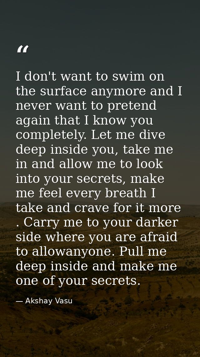 I don't want to swim on the surface anymore and I never want to pretend again that I know you completely. Let me dive de — Akshay Vasu