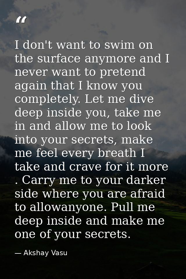 I don't want to swim on the surface anymore and I never want to pretend again that I know you completely. Let me dive de — Akshay Vasu