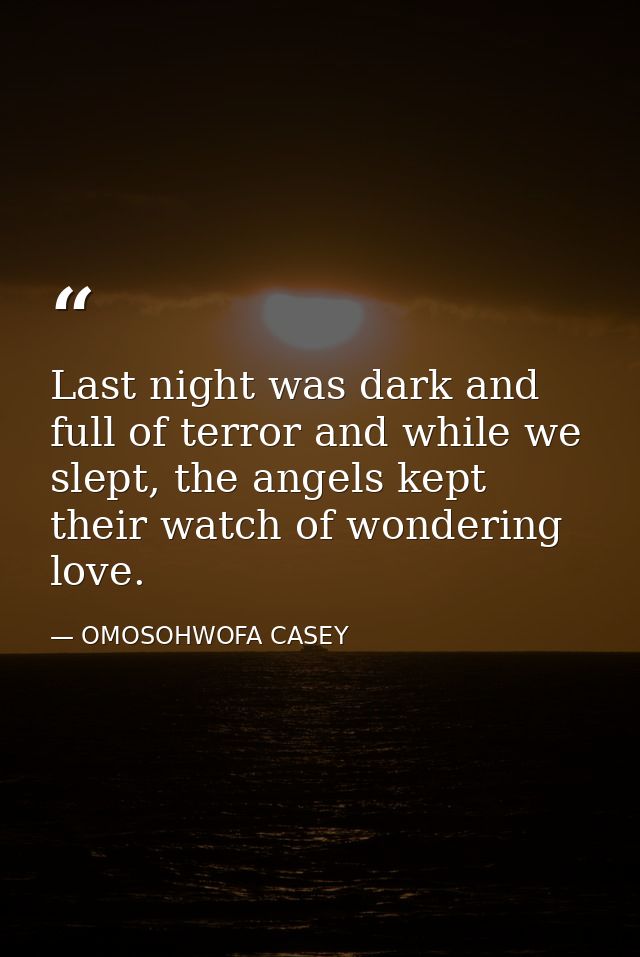 Last night was dark and full of terror and while we slept, the angels kept their watch of wondering love. — OMOSOHWOFA CASEY