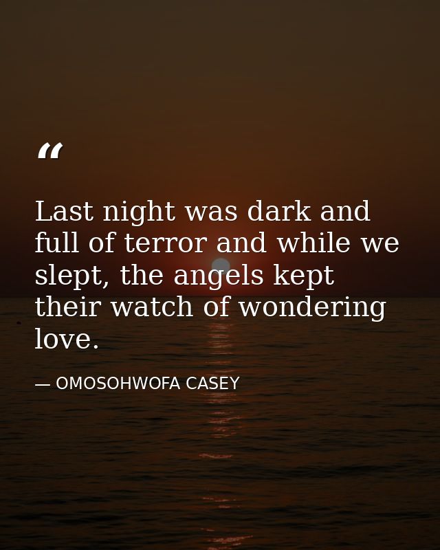 Last night was dark and full of terror and while we slept, the angels kept their watch of wondering love. — OMOSOHWOFA CASEY
