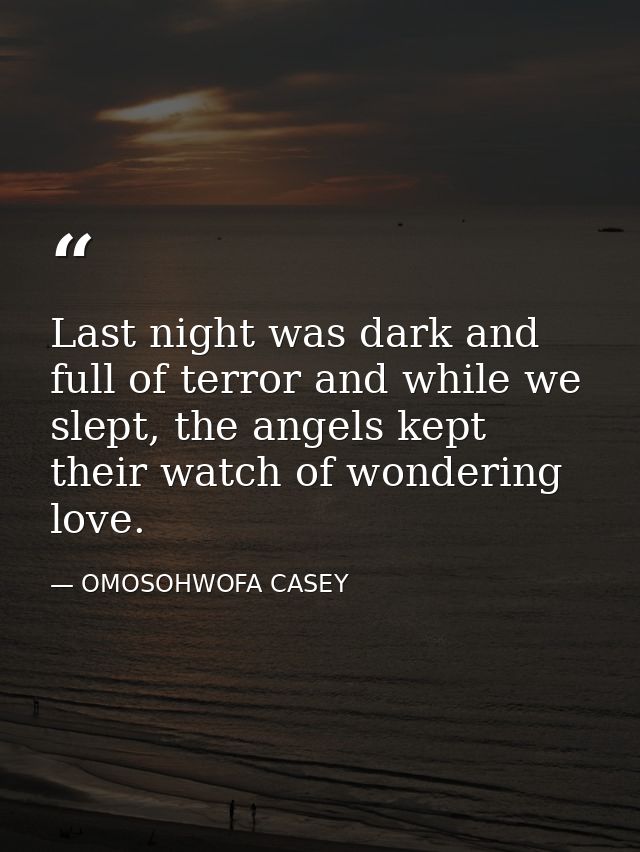 Last night was dark and full of terror and while we slept, the angels kept their watch of wondering love. — OMOSOHWOFA CASEY