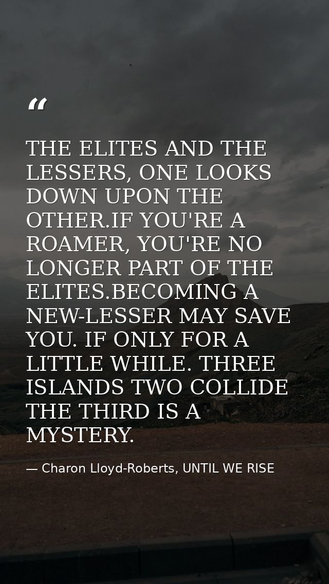 THE ELITES AND THE LESSERS, ONE LOOKS DOWN UPON THE OTHER.IF YOU'RE A ROAMER, YOU'RE NO LONGER PART OF THE ELITES.BECOMI — Charon Lloyd-Roberts, UNTIL WE RISE