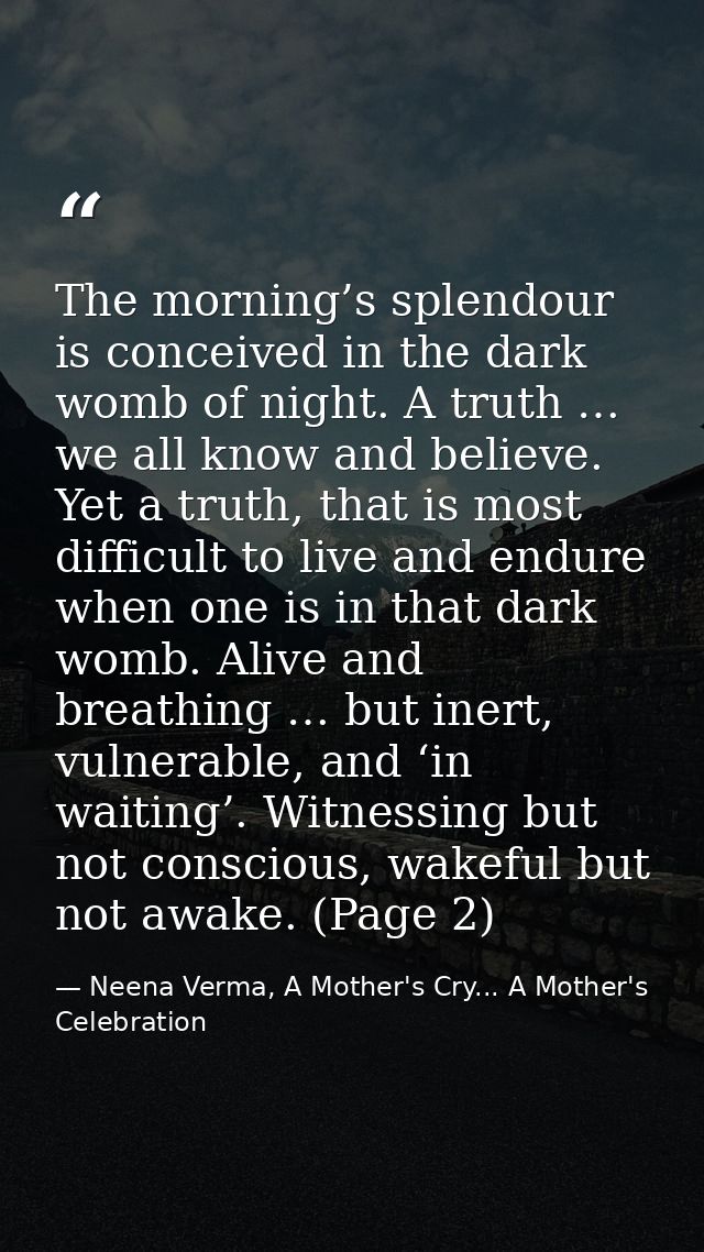 The morning’s splendour is conceived in the dark womb of night. A truth … we all know and believe. Yet a truth, that is  — Neena Verma, A Mother's Cry... A Mother's Celebration