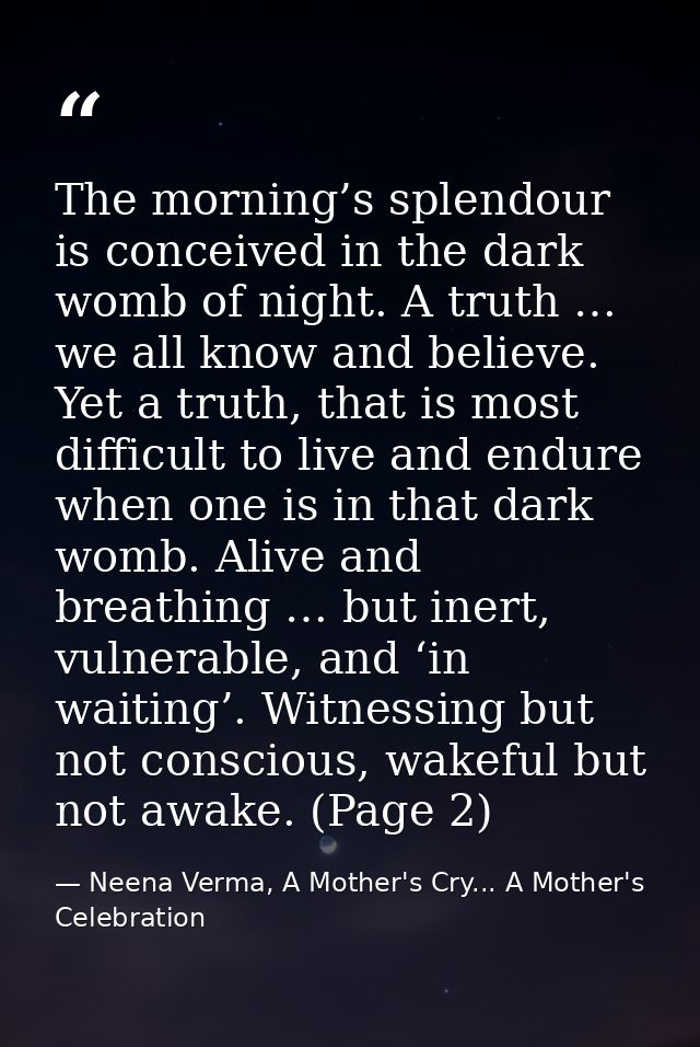 The morning’s splendour is conceived in the dark womb of night. A truth … we all know and believe. Yet a truth, that is  — Neena Verma, A Mother's Cry... A Mother's Celebration