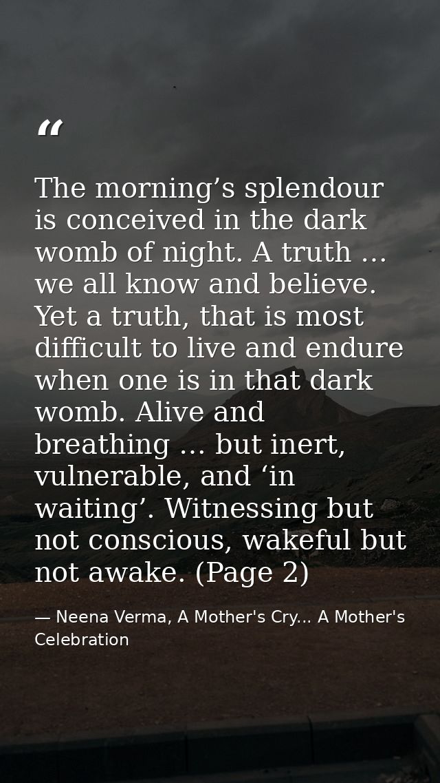 The morning’s splendour is conceived in the dark womb of night. A truth … we all know and believe. Yet a truth, that is  — Neena Verma, A Mother's Cry... A Mother's Celebration