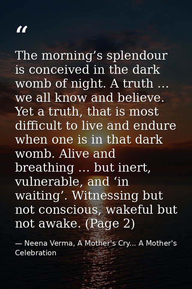 The morning’s splendour is conceived in the dark womb of night. A truth … we all know and believe. Yet a truth, that is  — Neena Verma, A Mother's Cry... A Mother's Celebration