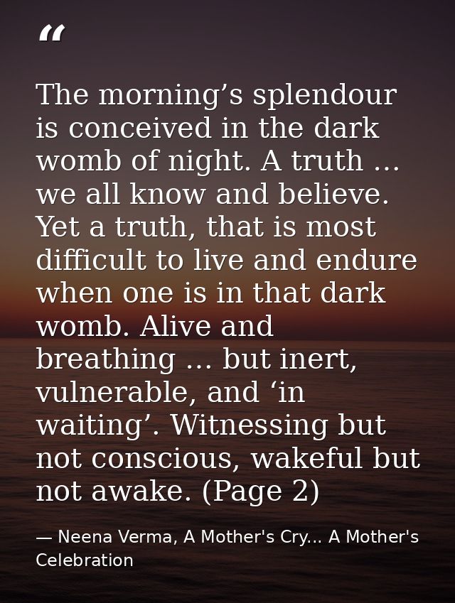 The morning’s splendour is conceived in the dark womb of night. A truth … we all know and believe. Yet a truth, that is  — Neena Verma, A Mother's Cry... A Mother's Celebration