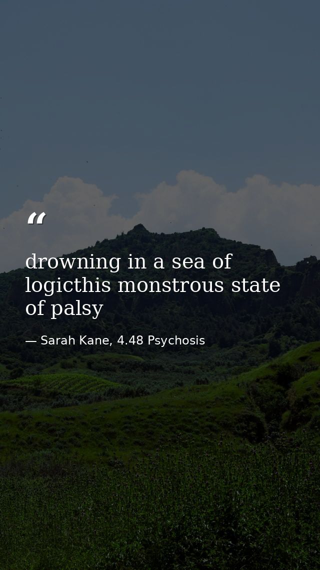 drowning in a sea of logicthis monstrous state of palsy — Sarah Kane, 4.48 Psychosis