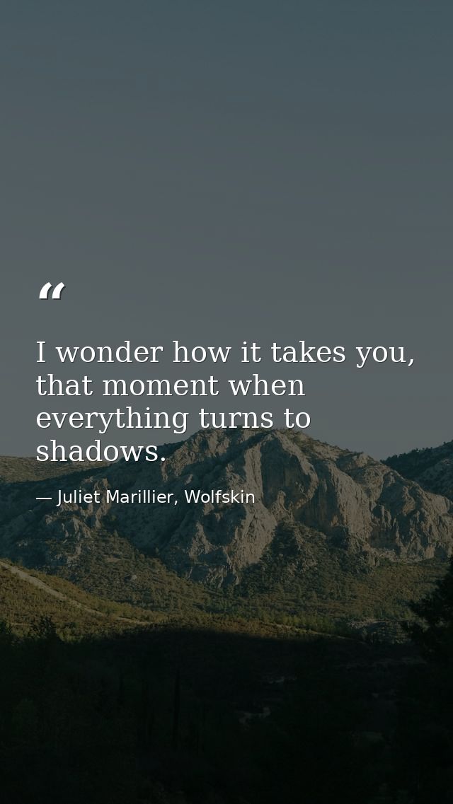 I wonder how it takes you, that moment when everything turns to shadows. — Juliet Marillier, Wolfskin