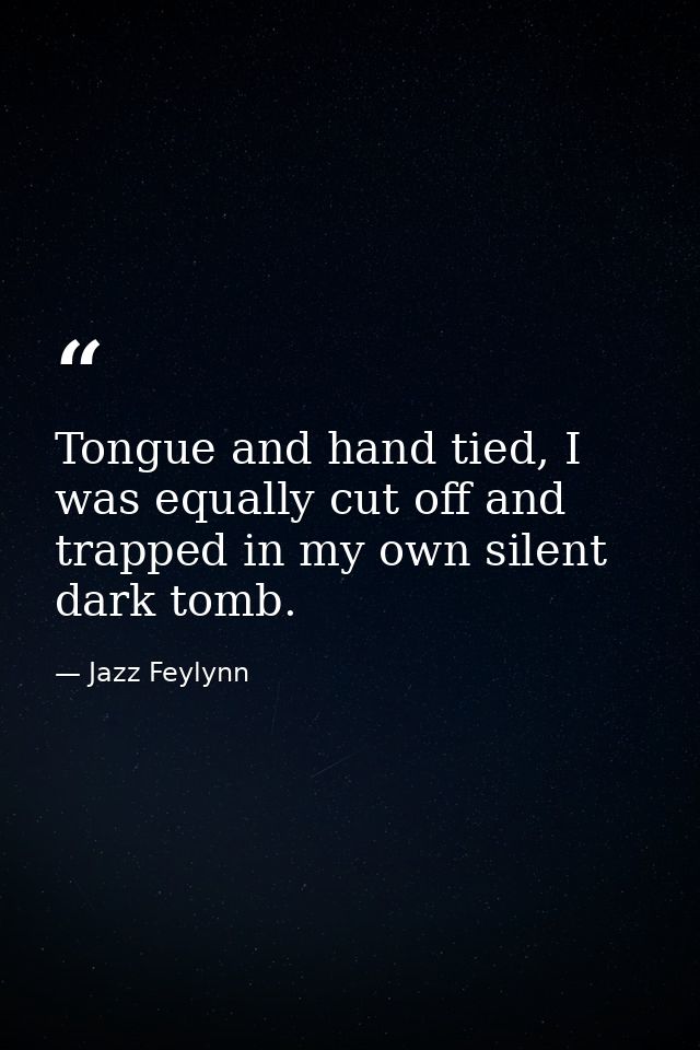 Tongue and hand tied, I was equally cut off and trapped in my own silent dark tomb. — Jazz Feylynn