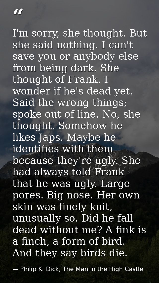 I'm sorry, she thought. But she said nothing. I can't save you or anybody else from being dark. She thought of Frank. I  — Philip K. Dick, The Man in the High Castle