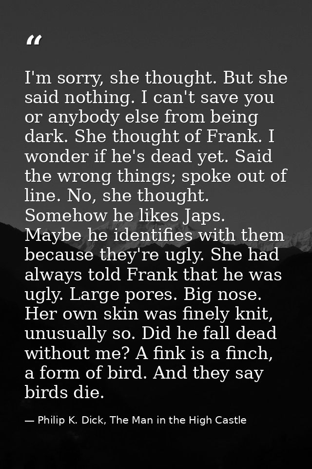 I'm sorry, she thought. But she said nothing. I can't save you or anybody else from being dark. She thought of Frank. I  — Philip K. Dick, The Man in the High Castle