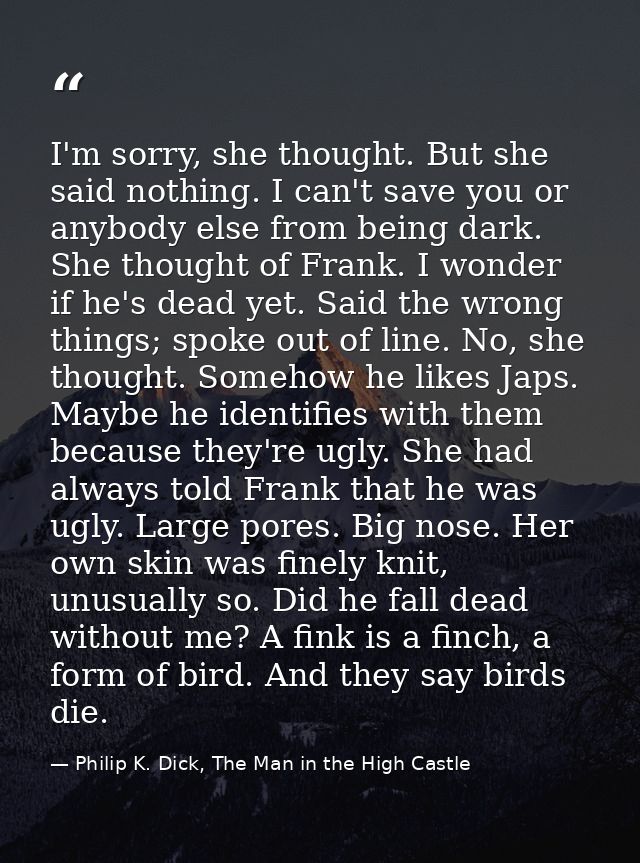 I'm sorry, she thought. But she said nothing. I can't save you or anybody else from being dark. She thought of Frank. I  — Philip K. Dick, The Man in the High Castle