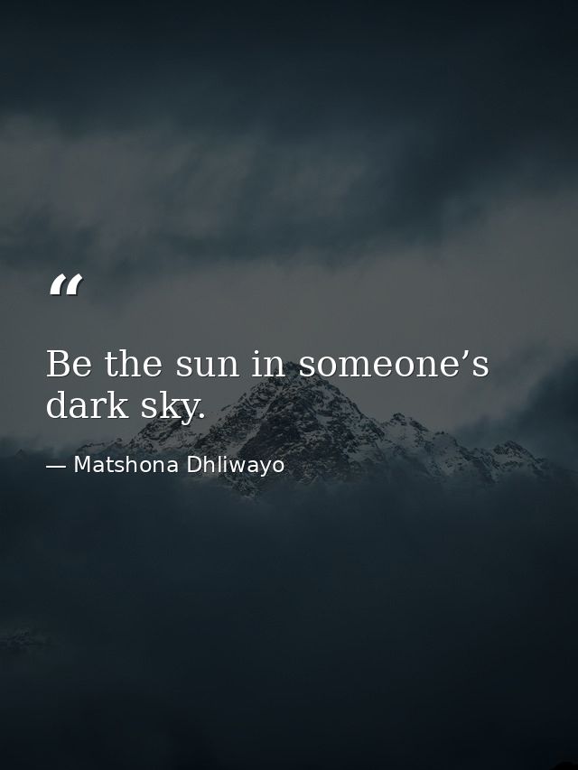 Be the sun in someone’s dark sky. — Matshona Dhliwayo